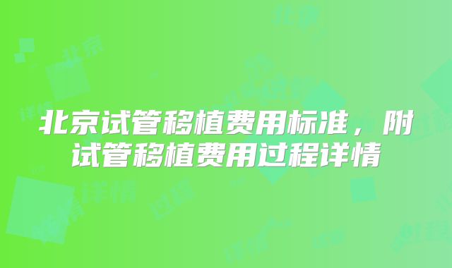 北京试管移植费用标准,附试管移植费用过程详情