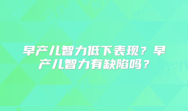早产儿智力低下表现?早产儿智力有缺陷吗?
