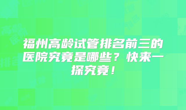 福州高龄试管排名前三的医院究竟是哪些？快来一探究竟！