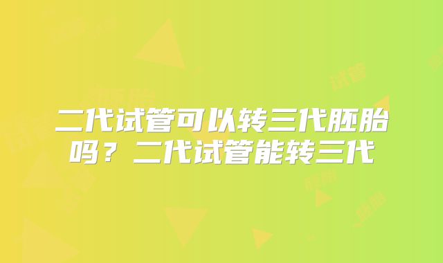 二代试管可以转三代胚胎吗?二代试管能转三代
