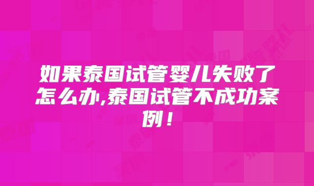 如果泰国试管婴儿失败了怎么办,泰国试管不成功案例！