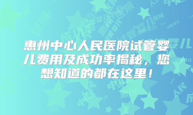 惠州中心人民医院试管婴儿费用及成功率揭秘,您想知道的都在这里!