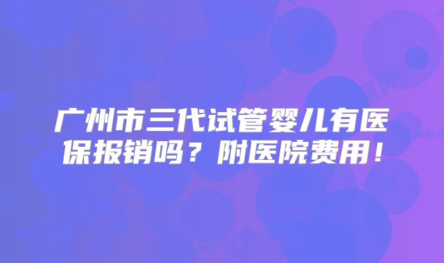 广州市三代试管婴儿有医保报销吗?附医院费用!