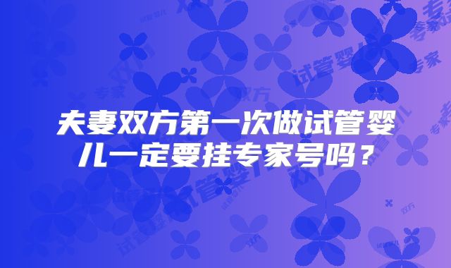 夫妻双方第一次做试管婴儿一定要挂专家号吗？