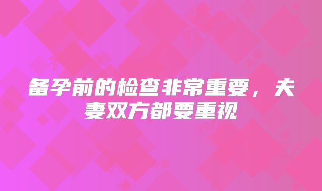 备孕前的检查非常重要，夫妻双方都要重视