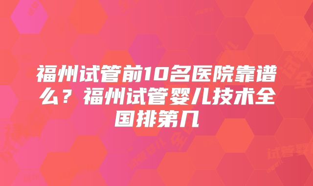 福州试管前10名医院靠谱么？福州试管婴儿技术全国排第几