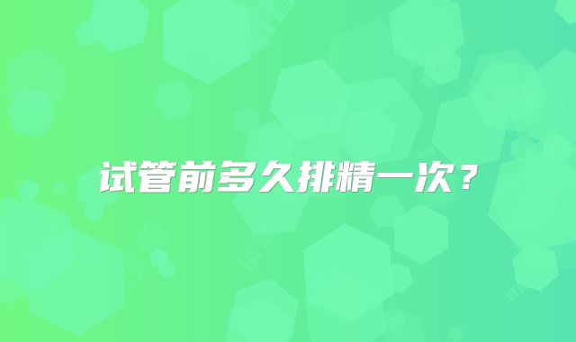 试管前多久排精一次？