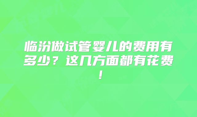 临汾做试管婴儿的费用有多少?这几方面都有花费!