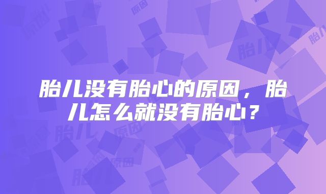 胎儿没有胎心的原因，胎儿怎么就没有胎心？