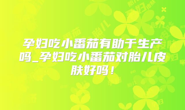 孕妇吃小番茄有助于生产吗_孕妇吃小番茄对胎儿皮肤好吗！