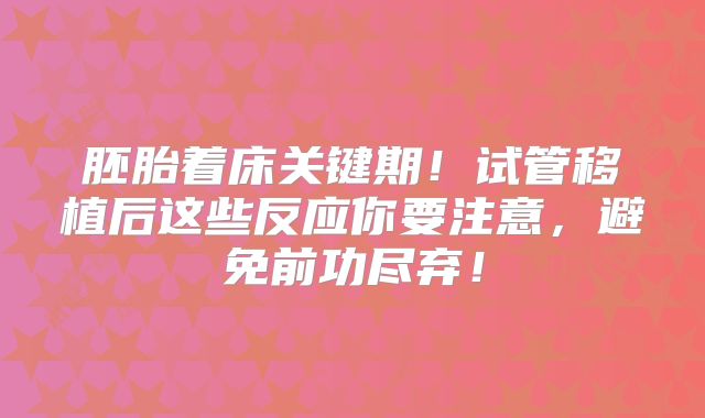 胚胎着床关键期！试管移植后这些反应你要注意，避免前功尽弃！