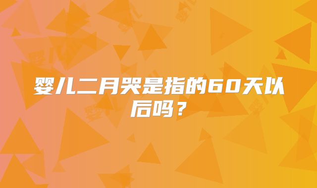 婴儿二月哭是指的60天以后吗？