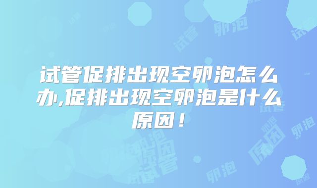 试管促排出现空卵泡怎么办,促排出现空卵泡是什么原因！