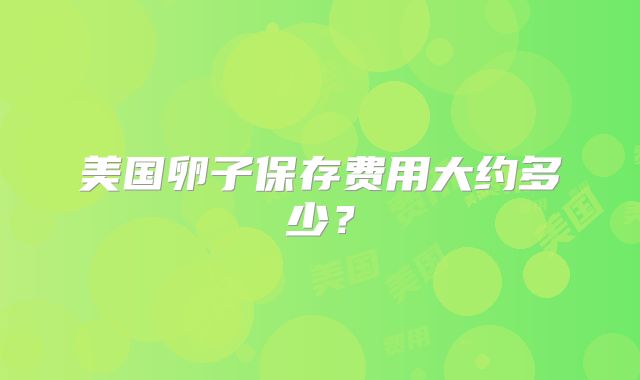 美国卵子保存费用大约多少?