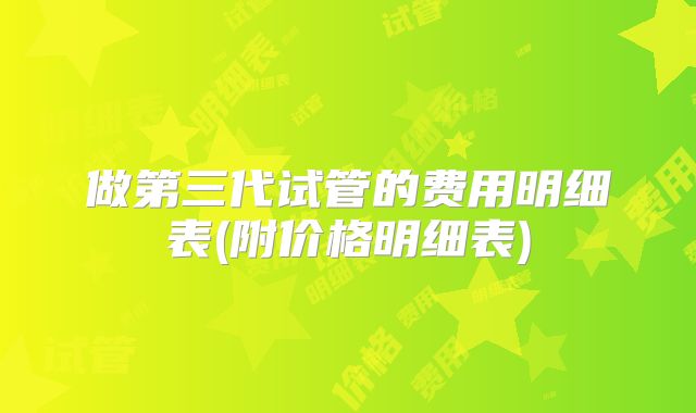 做第三代试管的费用明细表(附价格明细表)