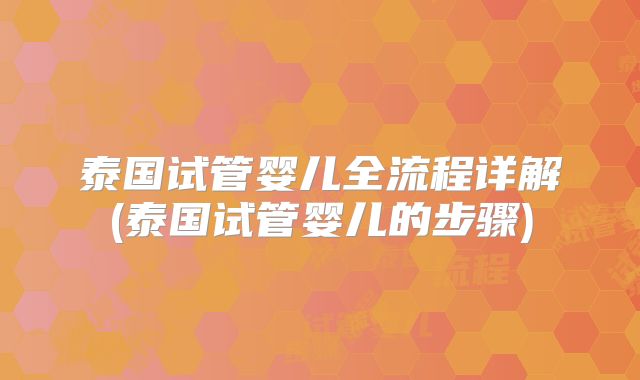 泰国试管婴儿全流程详解(泰国试管婴儿的步骤)