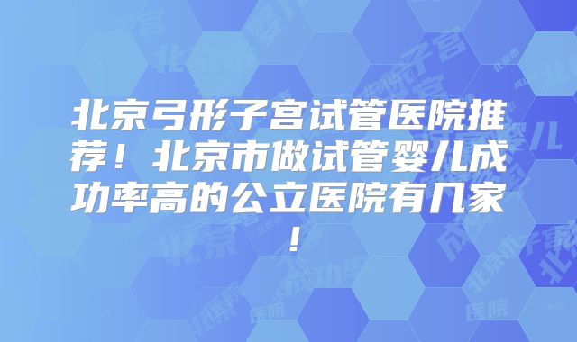 北京弓形子宫试管医院推荐！北京市做试管婴儿成功率高的公立医院有几家！