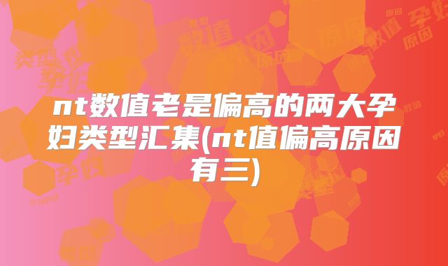 nt数值老是偏高的两大孕妇类型汇集(nt值偏高原因有三)
