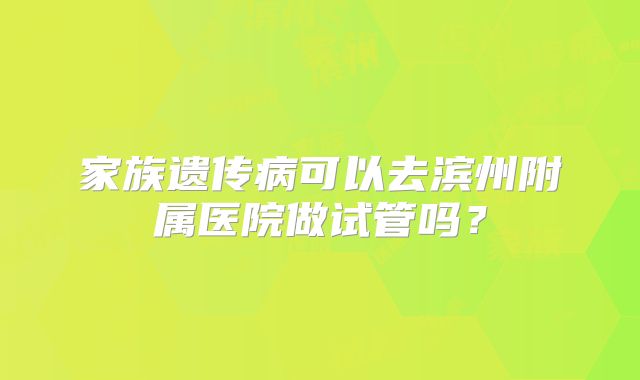 家族遗传病可以去滨州附属医院做试管吗?