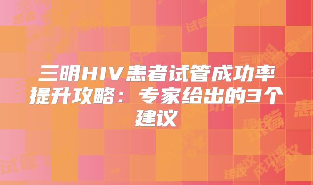 三明HIV患者试管成功率提升攻略:专家给出的3个建议