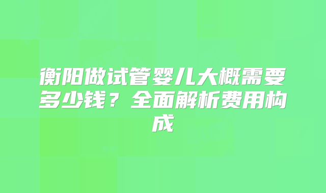衡阳做试管婴儿大概需要多少钱？全面解析费用构成