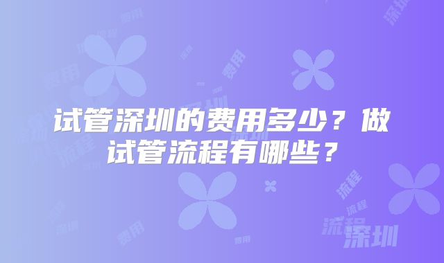 试管深圳的费用多少?做试管流程有哪些?