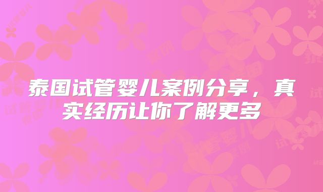 泰国试管婴儿案例分享，真实经历让你了解更多