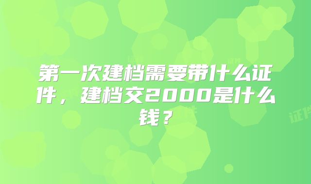 第一次建档需要带什么证件，建档交2000是什么钱？