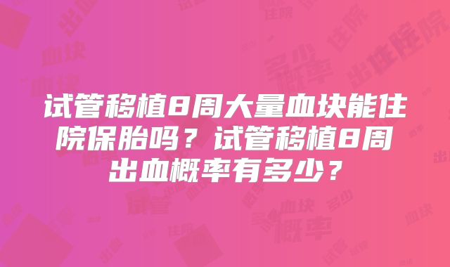试管移植8周大量血块能住院保胎吗？试管移植8周出血概率有多少？