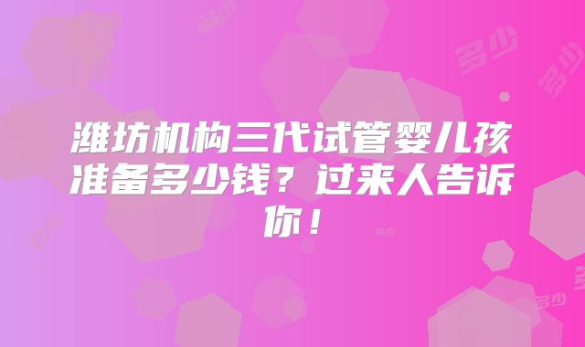 潍坊机构三代试管婴儿孩准备多少钱？过来人告诉你！