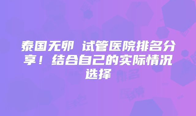 泰国无卵�试管医院排名分享！结合自己的实际情况选择