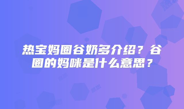 热宝妈圈谷奶多介绍？谷圈的妈咪是什么意思？