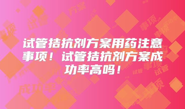 试管拮抗剂方案用药注意事项！试管拮抗剂方案成功率高吗！