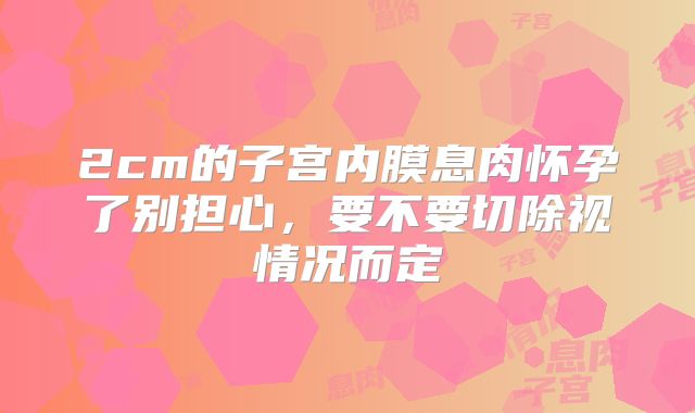 2cm的子宫内膜息肉怀孕了别担心，要不要切除视情况而定