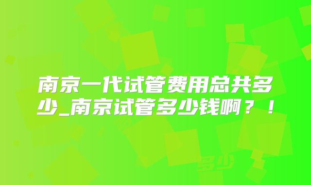 南京一代试管费用总共多少_南京试管多少钱啊？！