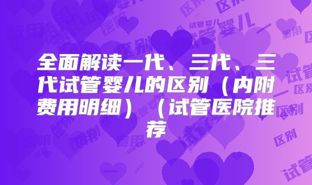 全面解读一代、三代、三代试管婴儿的区别(内附费用明细)(试管医院推荐