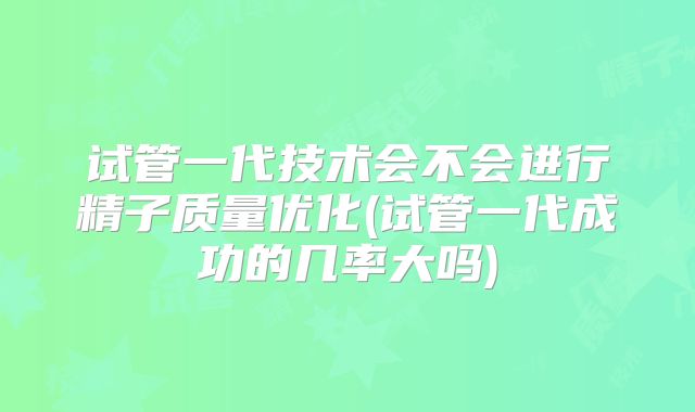 试管一代技术会不会进行精子质量优化(试管一代成功的几率大吗)