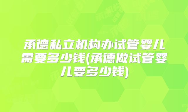 承德私立机构办试管婴儿需要多少钱(承德做试管婴儿要多少钱)