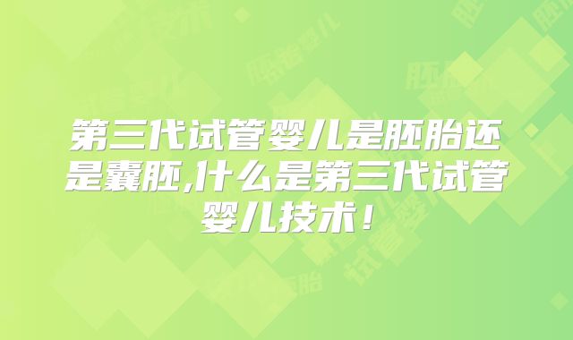 第三代试管婴儿是胚胎还是囊胚,什么是第三代试管婴儿技术！