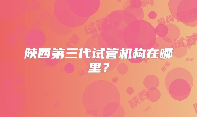 陕西第三代试管机构在哪里？