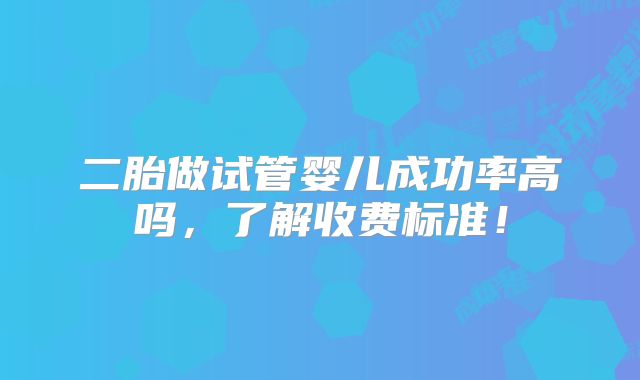 二胎做试管婴儿成功率高吗,了解收费标准!