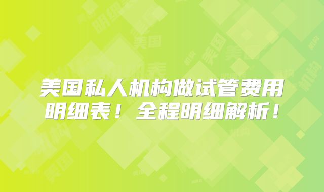 美国私人机构做试管费用明细表!全程明细解析!