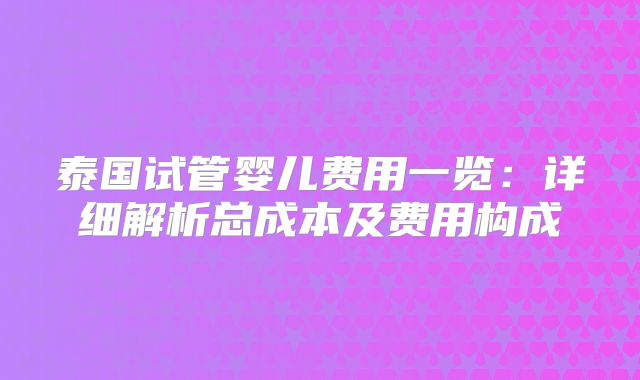 泰国试管婴儿费用一览:详细解析总成本及费用构成