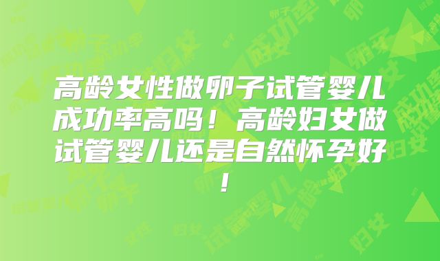 高龄女性做卵子试管婴儿成功率高吗！高龄妇女做试管婴儿还是自然怀孕好！