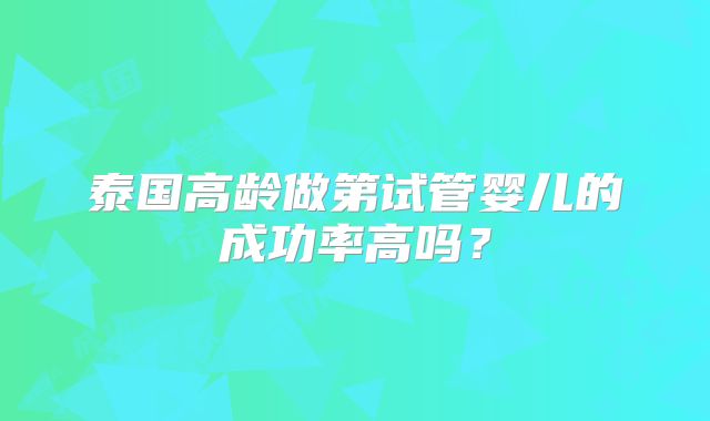 泰国高龄做第试管婴儿的成功率高吗?