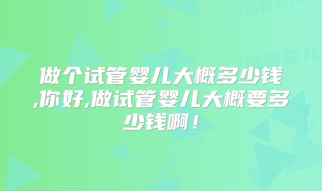 做个试管婴儿大概多少钱,你好,做试管婴儿大概要多少钱啊!