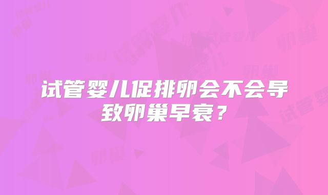 试管婴儿促排卵会不会导致卵巢早衰?