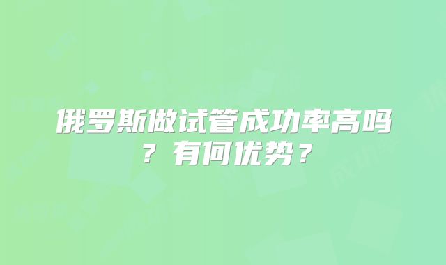 俄罗斯做试管成功率高吗?有何优势?
