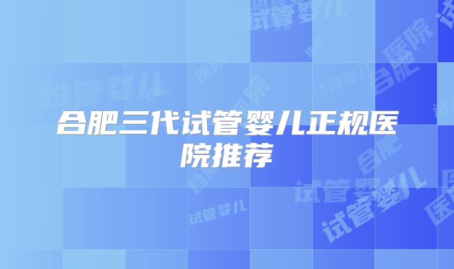 合肥三代试管婴儿正规医院推荐