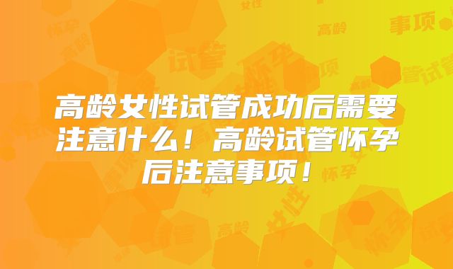 高龄女性试管成功后需要注意什么！高龄试管怀孕后注意事项！